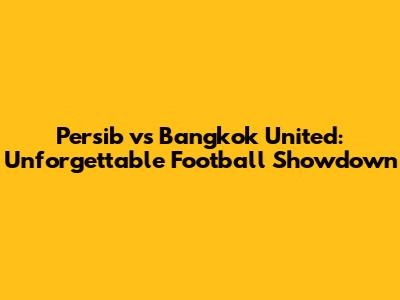 Persib vs Bangkok United: Unforgettable Football Showdown