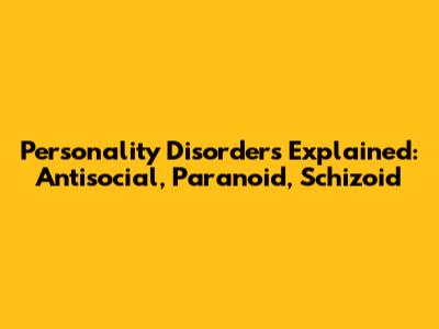 Personality Disorders Explained: Antisocial, Paranoid, Schizoid