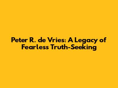 Peter R. de Vries: A Legacy of Fearless Truth-Seeking