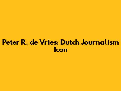 Peter R. de Vries: Dutch Journalism Icon