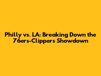 Philly vs. LA: Breaking Down the 76ers-Clippers Showdown