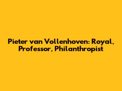 Pieter van Vollenhoven: Royal, Professor, Philanthropist