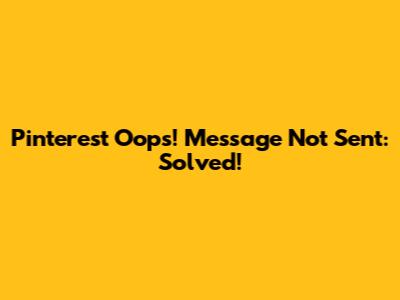 Pinterest 'Oops! Message Not Sent': Solved!