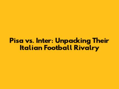 Pisa vs. Inter: Unpacking Their Italian Football Rivalry