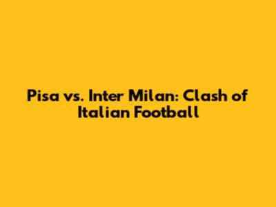 Pisa vs. Inter Milan: Clash of Italian Football