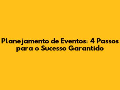 Planejamento de Eventos: 4 Passos para o Sucesso Garantido