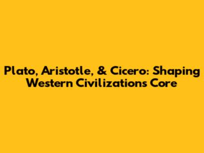 Plato, Aristotle, & Cicero: Shaping Western Civilization's Core