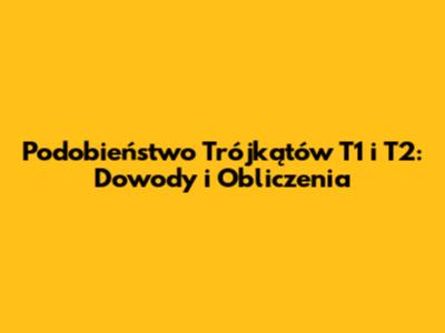 Podobieństwo Trójkątów T1 i T2: Dowody i Obliczenia