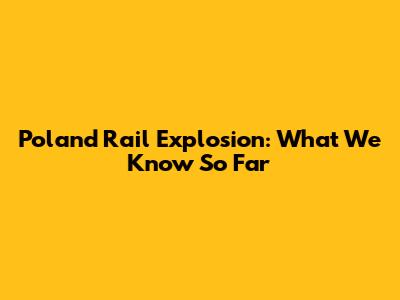 Poland Rail Explosion: What We Know So Far