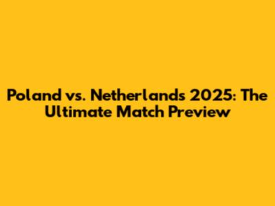 Poland vs. Netherlands 2025: The Ultimate Match Preview