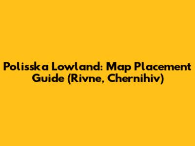 Polisska Lowland: Map Placement Guide (Rivne, Chernihiv)
