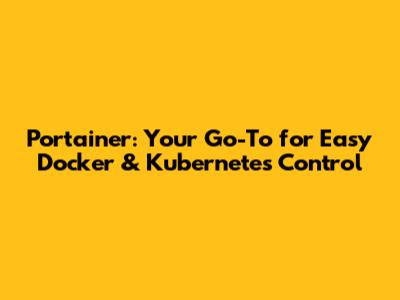 Portainer: Your Go-To for Easy Docker & Kubernetes Control