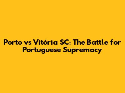 Porto vs Vitória SC: The Battle for Portuguese Supremacy