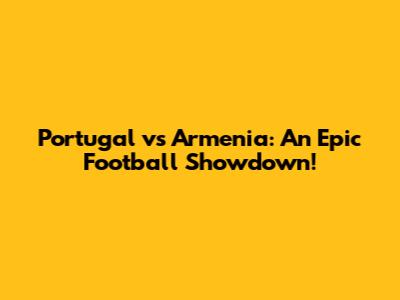 Portugal vs Armenia: An Epic Football Showdown!