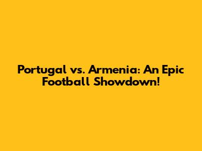 Portugal vs. Armenia: An Epic Football Showdown!