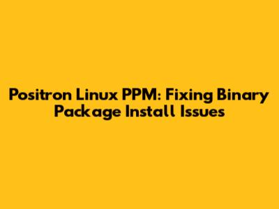 Positron Linux PPM: Fixing Binary Package Install Issues
