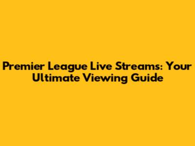 Premier League Live Streams: Your Ultimate Viewing Guide