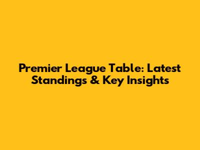 Premier League Table: Latest Standings & Key Insights
