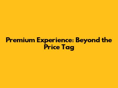 Premium Experience: Beyond the Price Tag