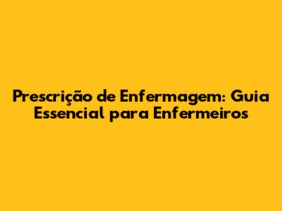 Prescrição de Enfermagem: Guia Essencial para Enfermeiros