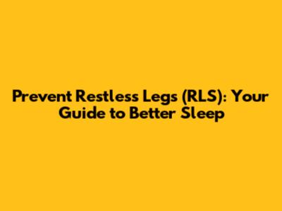 Prevent Restless Legs (RLS): Your Guide to Better Sleep