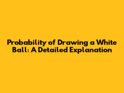 Probability of Drawing a White Ball: A Detailed Explanation