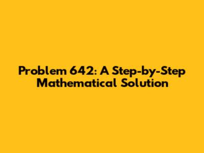 Problem 642: A Step-by-Step Mathematical Solution