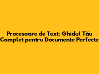 Procesoare de Text: Ghidul Tău Complet pentru Documente Perfecte