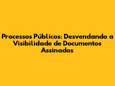 Processos Públicos: Desvendando a Visibilidade de Documentos Assinados