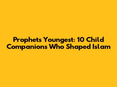 Prophet's Youngest: 10 Child Companions Who Shaped Islam