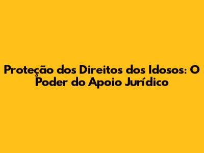 Proteção dos Direitos dos Idosos: O Poder do Apoio Jurídico