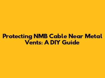 Protecting NMB Cable Near Metal Vents: A DIY Guide