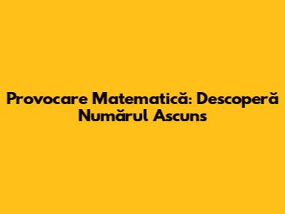 Provocare Matematică: Descoperă Numărul Ascuns