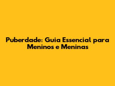 Puberdade: Guia Essencial para Meninos e Meninas