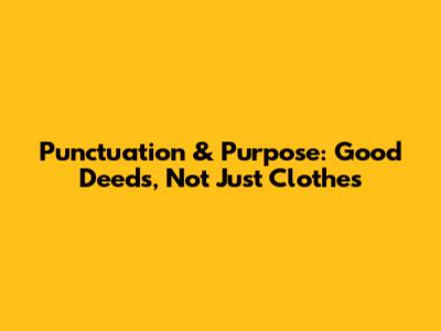 Punctuation & Purpose: Good Deeds, Not Just Clothes