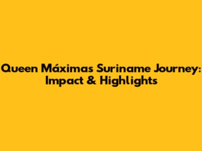 Queen Máxima's Suriname Journey: Impact & Highlights