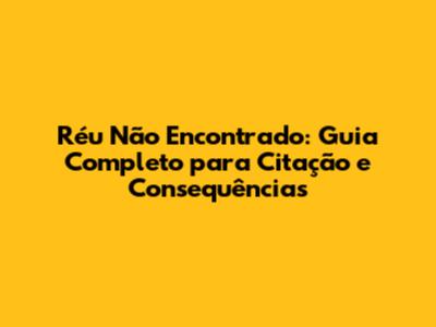 Réu Não Encontrado: Guia Completo para Citação e Consequências