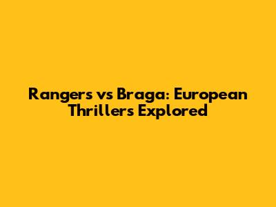 Rangers vs Braga: European Thrillers Explored
