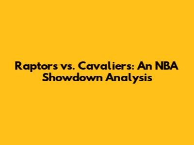 Raptors vs. Cavaliers: An NBA Showdown Analysis