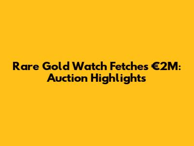 Rare Gold Watch Fetches €2M: Auction Highlights