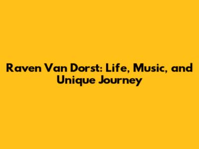 Raven Van Dorst: Life, Music, and Unique Journey