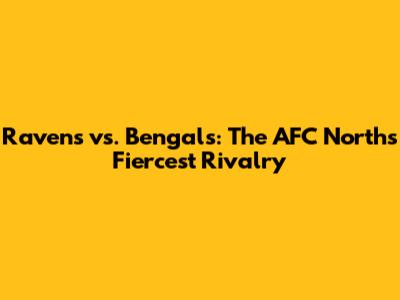 Ravens vs. Bengals: The AFC North's Fiercest Rivalry
