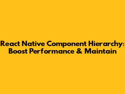 React Native Component Hierarchy: Boost Performance & Maintain
