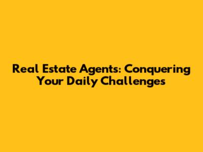 Real Estate Agents: Conquering Your Daily Challenges
