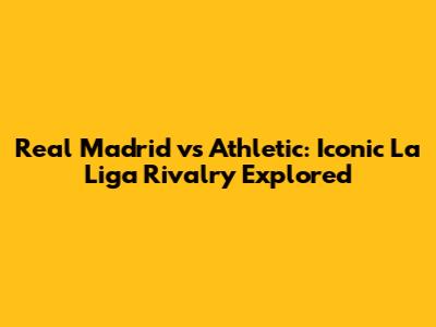 Real Madrid vs Athletic: Iconic La Liga Rivalry Explored