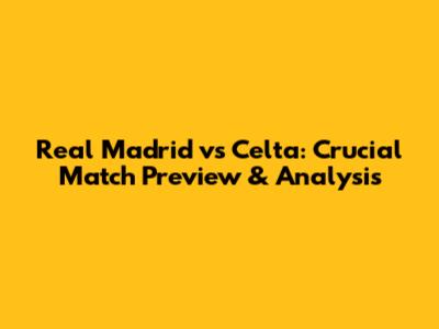 Real Madrid vs Celta: Crucial Match Preview & Analysis