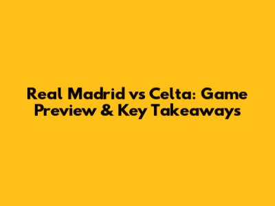 Real Madrid vs Celta: Game Preview & Key Takeaways