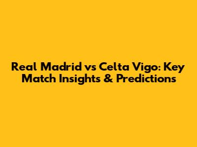 Real Madrid vs Celta Vigo: Key Match Insights & Predictions