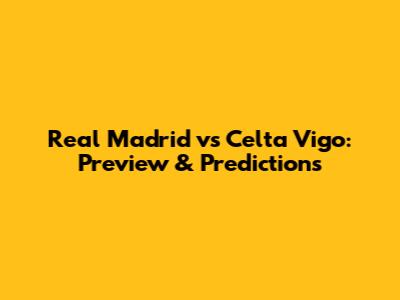 Real Madrid vs Celta Vigo: Preview & Predictions
