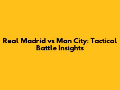 Real Madrid vs Man City: Tactical Battle Insights